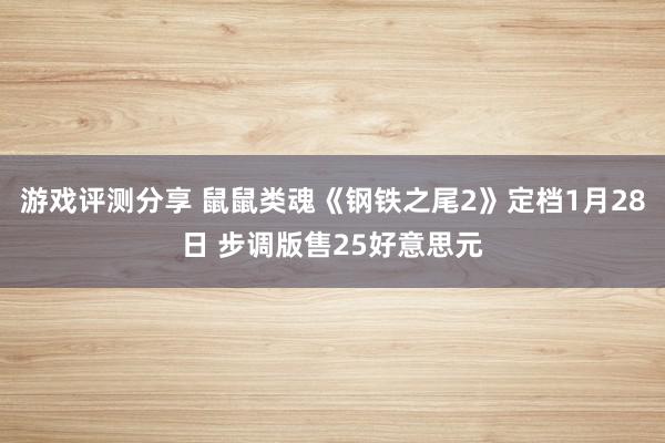 游戏评测分享 鼠鼠类魂《钢铁之尾2》定档1月28日 步调版售25好意思元