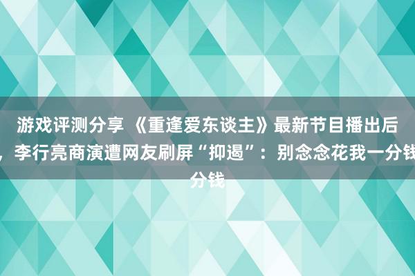 游戏评测分享 《重逢爱东谈主》最新节目播出后，李行亮商演遭网友刷屏“抑遏”：别念念花我一分钱