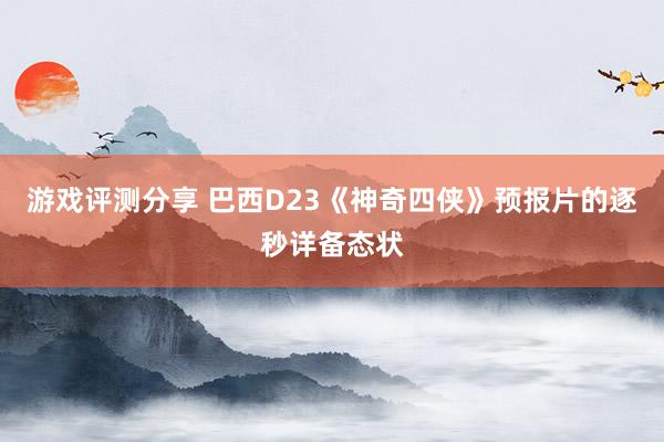 游戏评测分享 巴西D23《神奇四侠》预报片的逐秒详备态状