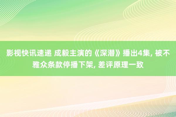 影视快讯速递 成毅主演的《深潜》播出4集, 被不雅众条款停播下架, 差评原理一致