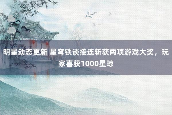 明星动态更新 星穹铁谈接连斩获两项游戏大奖，玩家喜获1000星琼