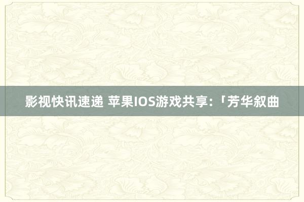 影视快讯速递 苹果IOS游戏共享:「芳华叙曲