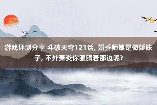 游戏评测分享 斗破天穹121话, 娟秀师娘是傲娇妹子, 不外萧炎你眼睛看那边呢?