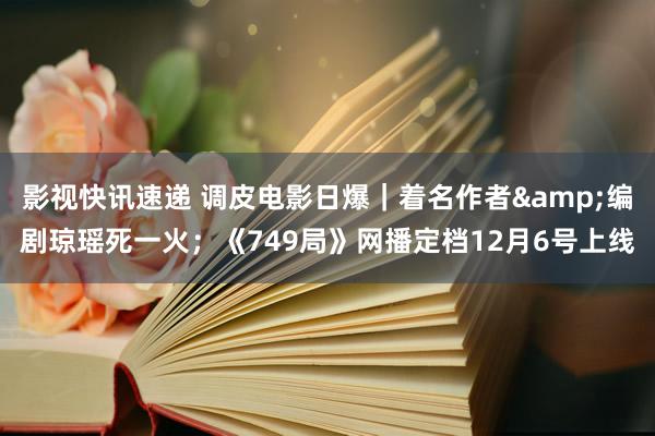 影视快讯速递 调皮电影日爆｜着名作者&编剧琼瑶死一火；《749局》网播定档12月6号上线