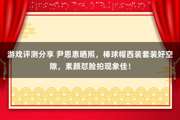 游戏评测分享 尹恩惠晒照，棒球帽西装套装好空隙，素颜怼脸拍现象佳！