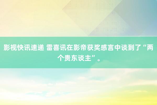 影视快讯速递 雷喜讯在影帝获奖感言中谈到了“两个贵东谈主”。