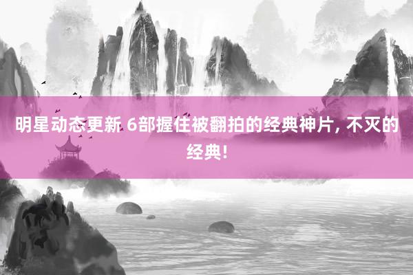 明星动态更新 6部握住被翻拍的经典神片, 不灭的经典!