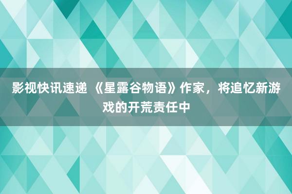 影视快讯速递 《星露谷物语》作家，将追忆新游戏的开荒责任中