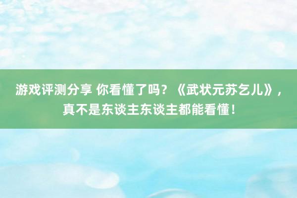 游戏评测分享 你看懂了吗？《武状元苏乞儿》，真不是东谈主东谈主都能看懂！