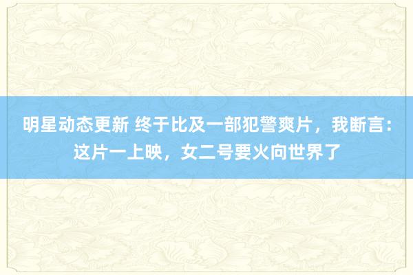 明星动态更新 终于比及一部犯警爽片，我断言：这片一上映，女二号要火向世界了