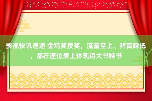 影视快讯速递 金鸡奖授奖，流量至上、拜高踩低，都在座位表上体现得大书特书