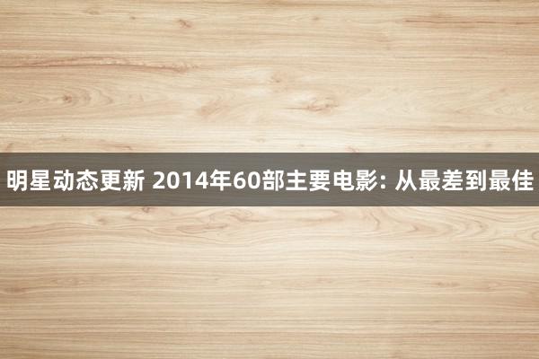 明星动态更新 2014年60部主要电影: 从最差到最佳