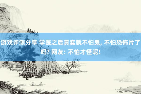 游戏评测分享 学医之后真实就不怕鬼, 不怕恐怖片了吗? 网友: 不怕才怪呢!