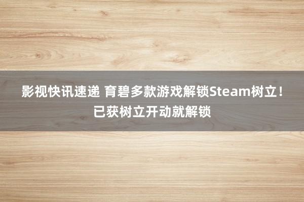 影视快讯速递 育碧多款游戏解锁Steam树立！已获树立开动就解锁