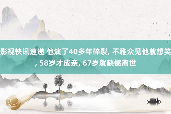 影视快讯速递 他演了40多年碎裂, 不雅众见他就想笑, 58岁才成亲, 67岁就缺憾离世