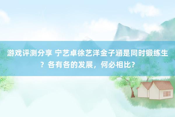 游戏评测分享 宁艺卓徐艺洋金子涵是同时锻练生？各有各的发展，何必相比？