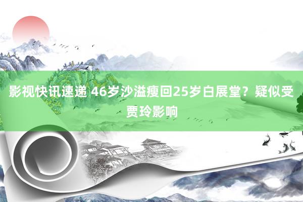 影视快讯速递 46岁沙溢瘦回25岁白展堂？疑似受贾玲影响