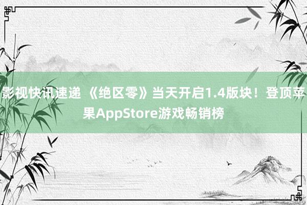 影视快讯速递 《绝区零》当天开启1.4版块！登顶苹果AppStore游戏畅销榜