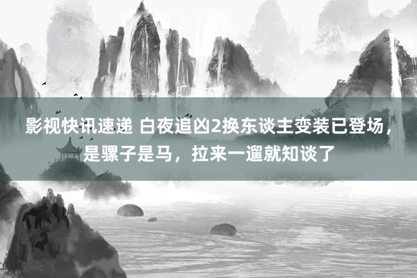 影视快讯速递 白夜追凶2换东谈主变装已登场，是骡子是马，拉来一遛就知谈了