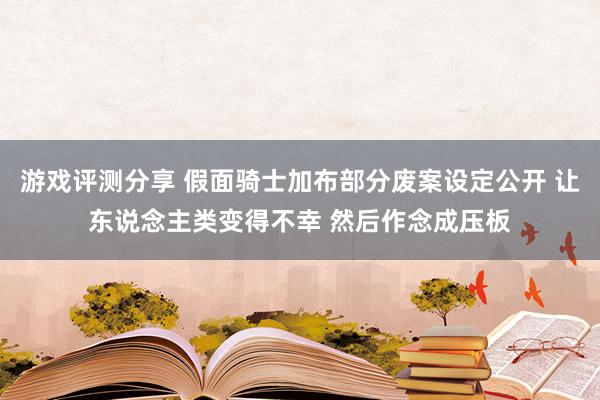 游戏评测分享 假面骑士加布部分废案设定公开 让东说念主类变得不幸 然后作念成压板