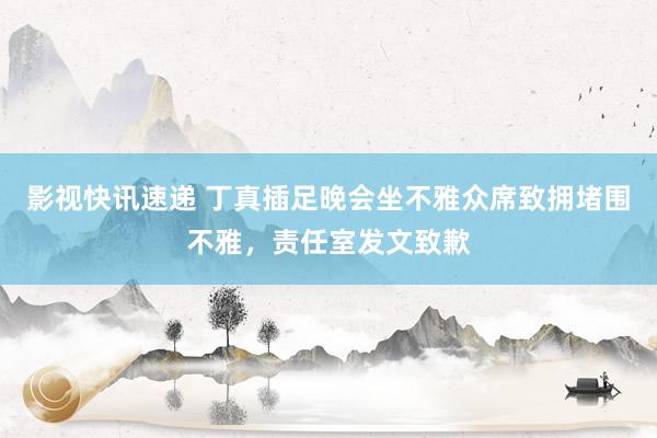 影视快讯速递 丁真插足晚会坐不雅众席致拥堵围不雅，责任室发文致歉