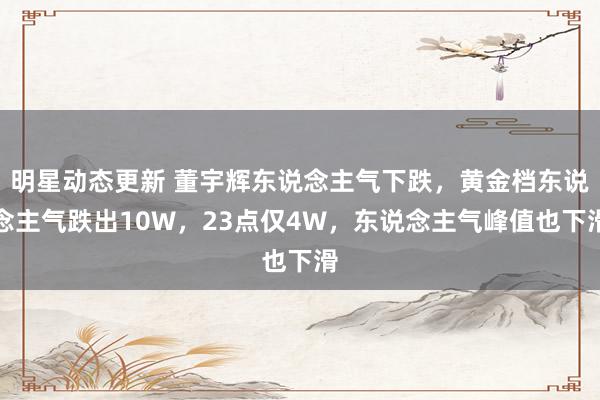 明星动态更新 董宇辉东说念主气下跌，黄金档东说念主气跌出10W，23点仅4W，东说念主气峰值也下滑