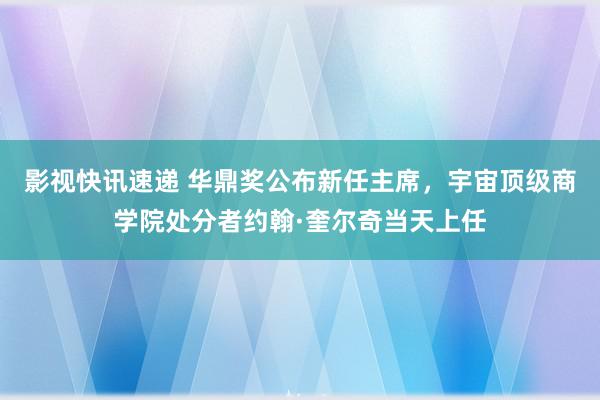 影视快讯速递 华鼎奖公布新任主席，宇宙顶级商学院处分者约翰·奎尔奇当天上任