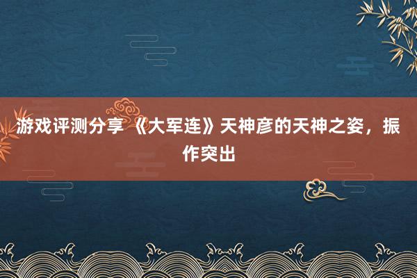 游戏评测分享 《大军连》天神彦的天神之姿，振作突出