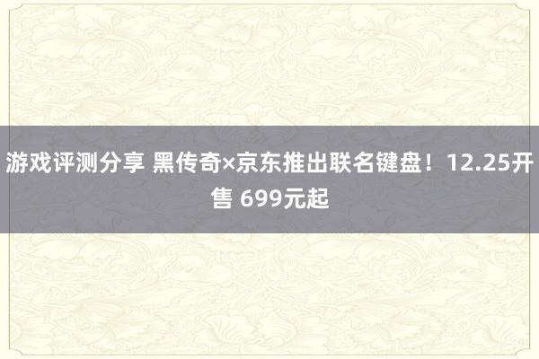 游戏评测分享 黑传奇×京东推出联名键盘！12.25开售 699元起