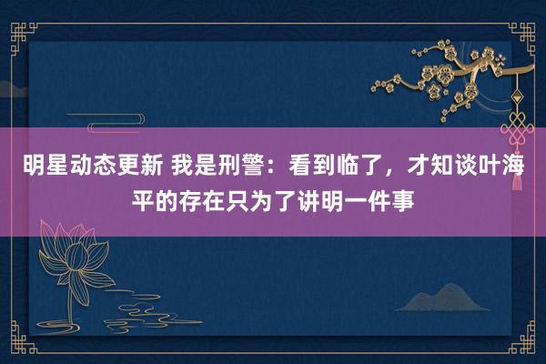 明星动态更新 我是刑警：看到临了，才知谈叶海平的存在只为了讲明一件事