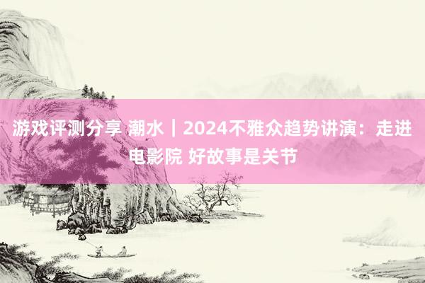 游戏评测分享 潮水｜2024不雅众趋势讲演：走进电影院 好故事是关节