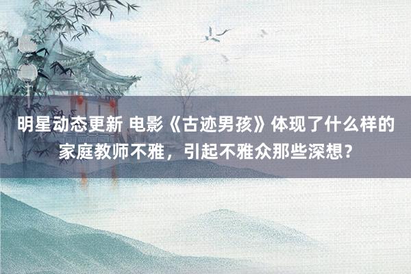 明星动态更新 电影《古迹男孩》体现了什么样的家庭教师不雅，引起不雅众那些深想？