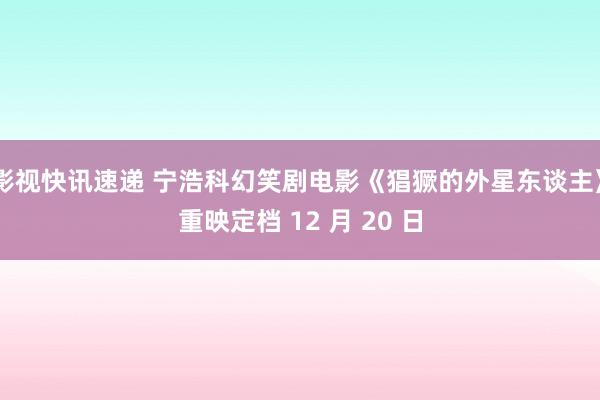 影视快讯速递 宁浩科幻笑剧电影《猖獗的外星东谈主》重映定档 12 月 20 日