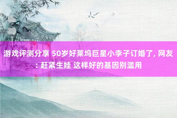 游戏评测分享 50岁好莱坞巨星小李子订婚了, 网友: 赶紧生娃 这样好的基因别滥用