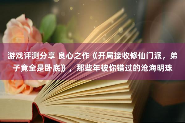 游戏评测分享 良心之作《开局接收修仙门派，弟子竟全是卧底》，那些年被你错过的沧海明珠