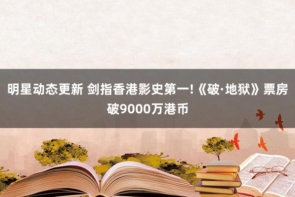 明星动态更新 剑指香港影史第一!《破·地狱》票房破9000万港币