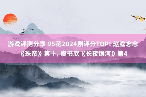 游戏评测分享 95花2024剧评分TOP! 赵露念念《珠帘》第十, 虞书欣《长夜银河》第4