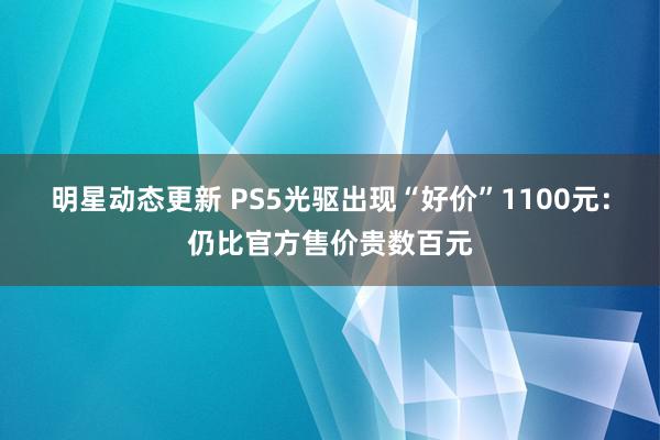 明星动态更新 PS5光驱出现“好价”1100元：仍比官方售价贵数百元