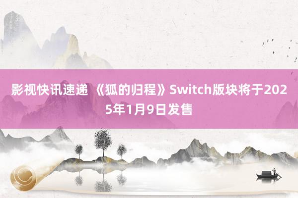 影视快讯速递 《狐的归程》Switch版块将于2025年1月9日发售