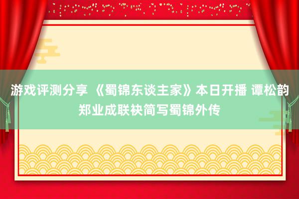 游戏评测分享 《蜀锦东谈主家》本日开播 谭松韵郑业成联袂简写蜀锦外传