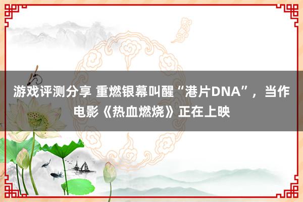 游戏评测分享 重燃银幕叫醒“港片DNA”，当作电影《热血燃烧》正在上映