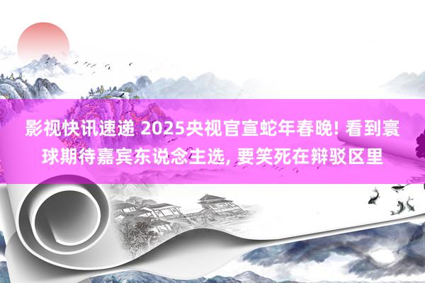 影视快讯速递 2025央视官宣蛇年春晚! 看到寰球期待嘉宾东说念主选, 要笑死在辩驳区里