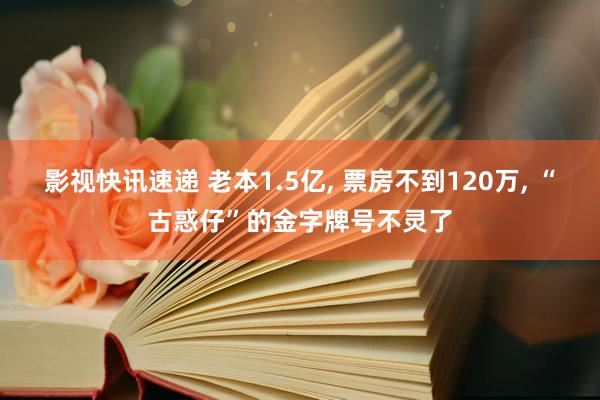 影视快讯速递 老本1.5亿, 票房不到120万, “古惑仔”的金字牌号不灵了