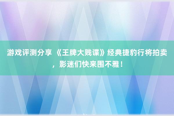 游戏评测分享 《王牌大贱谍》经典捷豹行将拍卖，影迷们快来围不雅！