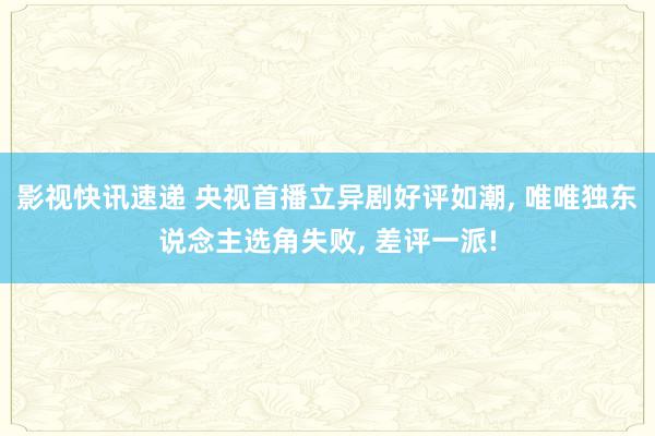 影视快讯速递 央视首播立异剧好评如潮, 唯唯独东说念主选角失败, 差评一派!