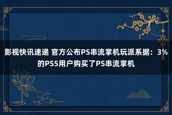 影视快讯速递 官方公布PS串流掌机玩派系据：3%的PS5用户购买了PS串流掌机