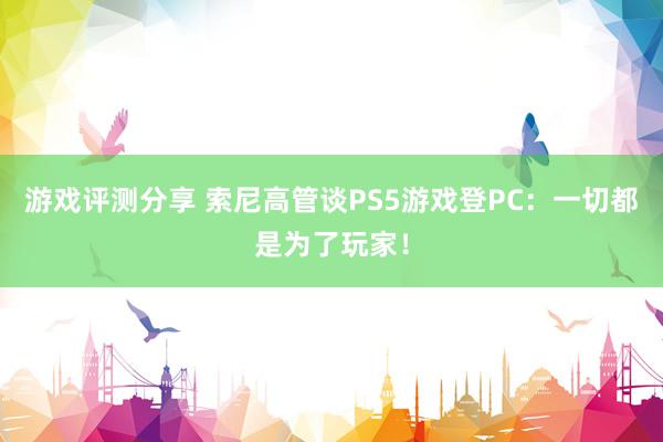 游戏评测分享 索尼高管谈PS5游戏登PC：一切都是为了玩家！