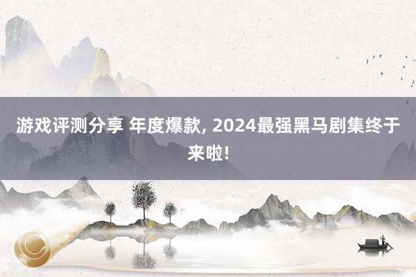 游戏评测分享 年度爆款, 2024最强黑马剧集终于来啦!