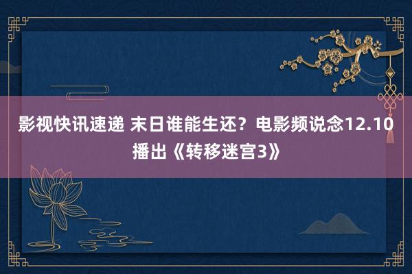 影视快讯速递 末日谁能生还？电影频说念12.10播出《转移迷宫3》