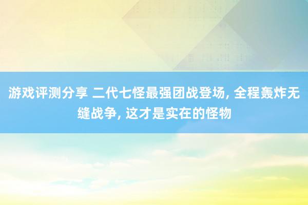 游戏评测分享 二代七怪最强团战登场, 全程轰炸无缝战争, 这才是实在的怪物